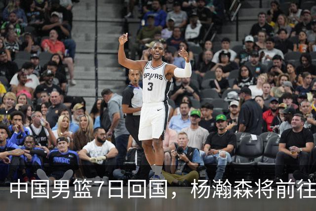 中国男篮7日回国，杨瀚森将前往美国参加夏季联赛
